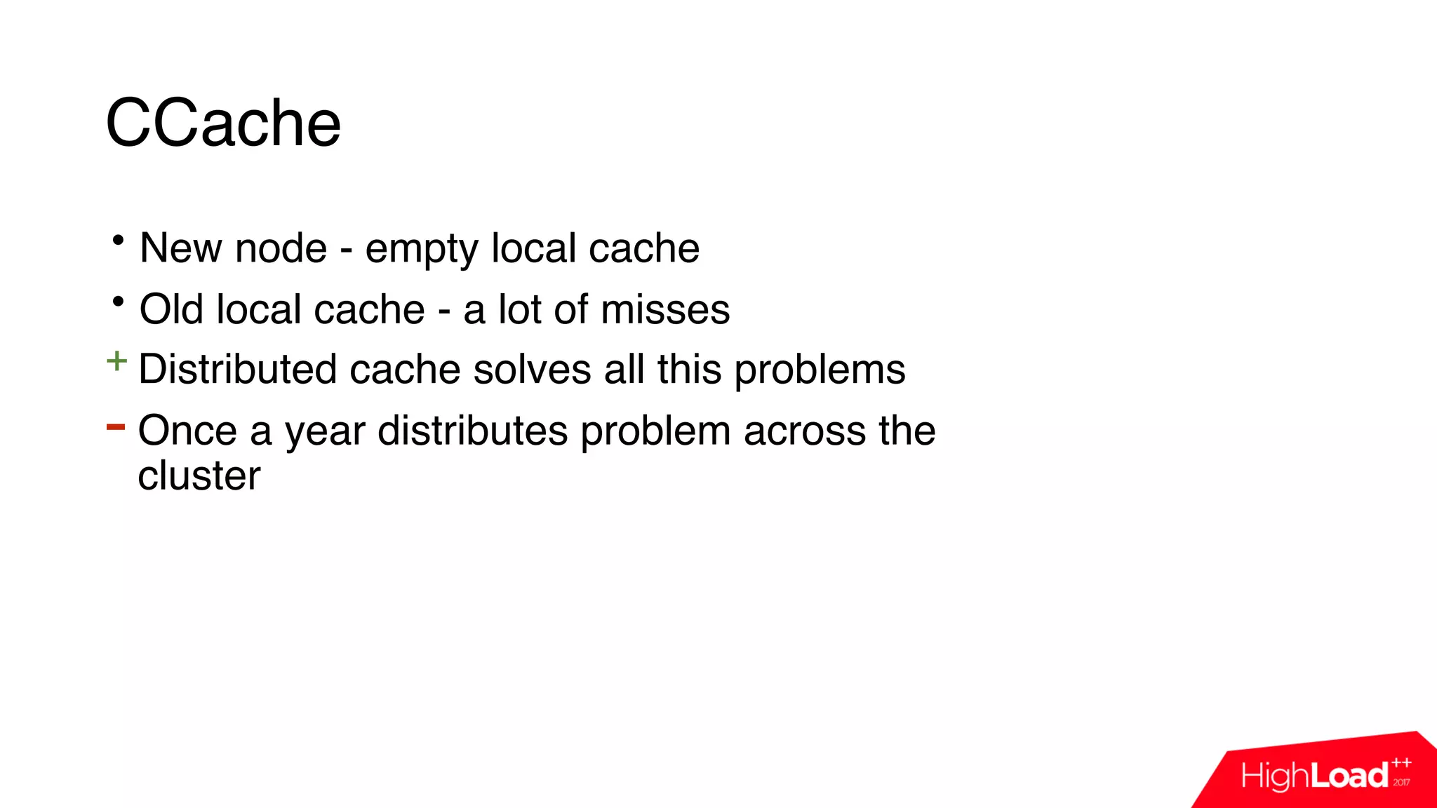 CCache
• New node - empty local cache
• Old local cache - a lot of misses
+ Distributed cache solves all this problems
- Once a year distributes problem across the
cluster
 