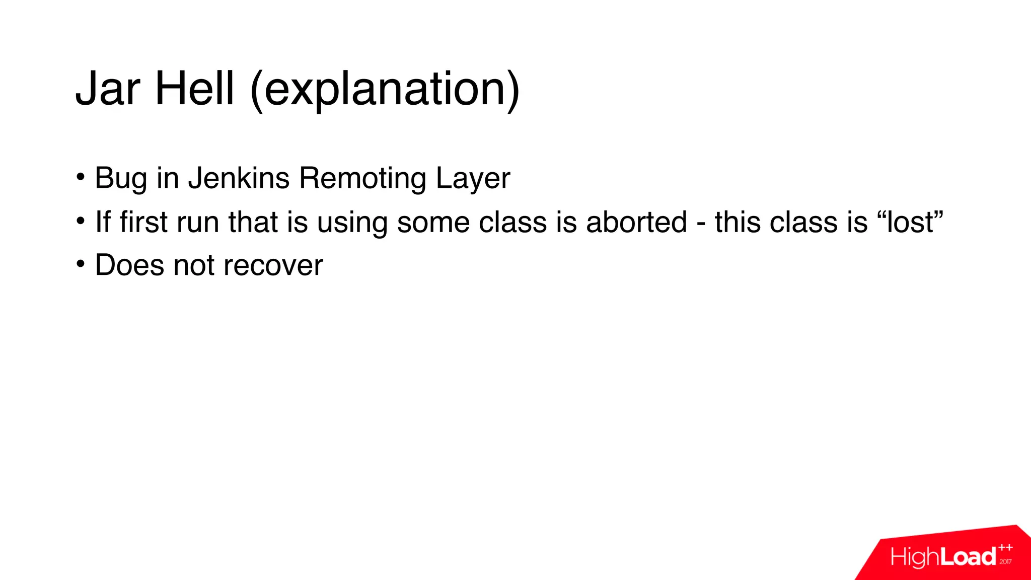 Jar Hell (explanation)
• Bug in Jenkins Remoting Layer
• If first run that is using some class is aborted - this class is “lost”
• Does not recover
 