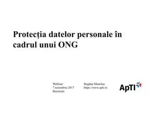 Protecția datelor personale în
cadrul unui ONG
Bogdan Manolea
https://www.apti.ro
Webinar
7 noiembrie 2017
București
 
