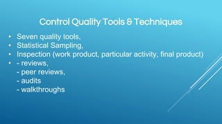 Control Quality Tools & Techniques
• Seven quality tools,
• Statistical Sampling,
• Inspection (work product, particular activity, final product)
• - reviews,
- peer reviews,
- audits
- walkthroughs
 