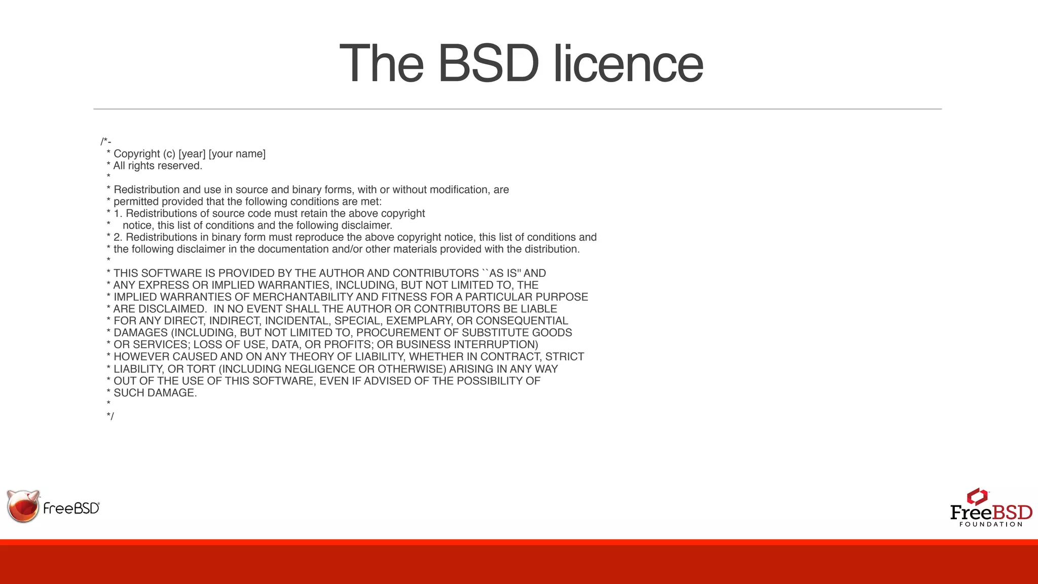 The BSD licence
/*-
* Copyright (c) [year] [your name]
* All rights reserved.
*
* Redistribution and use in source and binary forms, with or without modification, are
* permitted provided that the following conditions are met:
* 1. Redistributions of source code must retain the above copyright
* notice, this list of conditions and the following disclaimer.
* 2. Redistributions in binary form must reproduce the above copyright notice, this list of conditions and
* the following disclaimer in the documentation and/or other materials provided with the distribution.
*
* THIS SOFTWARE IS PROVIDED BY THE AUTHOR AND CONTRIBUTORS ``AS IS'' AND
* ANY EXPRESS OR IMPLIED WARRANTIES, INCLUDING, BUT NOT LIMITED TO, THE
* IMPLIED WARRANTIES OF MERCHANTABILITY AND FITNESS FOR A PARTICULAR PURPOSE
* ARE DISCLAIMED. IN NO EVENT SHALL THE AUTHOR OR CONTRIBUTORS BE LIABLE
* FOR ANY DIRECT, INDIRECT, INCIDENTAL, SPECIAL, EXEMPLARY, OR CONSEQUENTIAL
* DAMAGES (INCLUDING, BUT NOT LIMITED TO, PROCUREMENT OF SUBSTITUTE GOODS
* OR SERVICES; LOSS OF USE, DATA, OR PROFITS; OR BUSINESS INTERRUPTION)
* HOWEVER CAUSED AND ON ANY THEORY OF LIABILITY, WHETHER IN CONTRACT, STRICT
* LIABILITY, OR TORT (INCLUDING NEGLIGENCE OR OTHERWISE) ARISING IN ANY WAY
* OUT OF THE USE OF THIS SOFTWARE, EVEN IF ADVISED OF THE POSSIBILITY OF
* SUCH DAMAGE.
*
*/
 