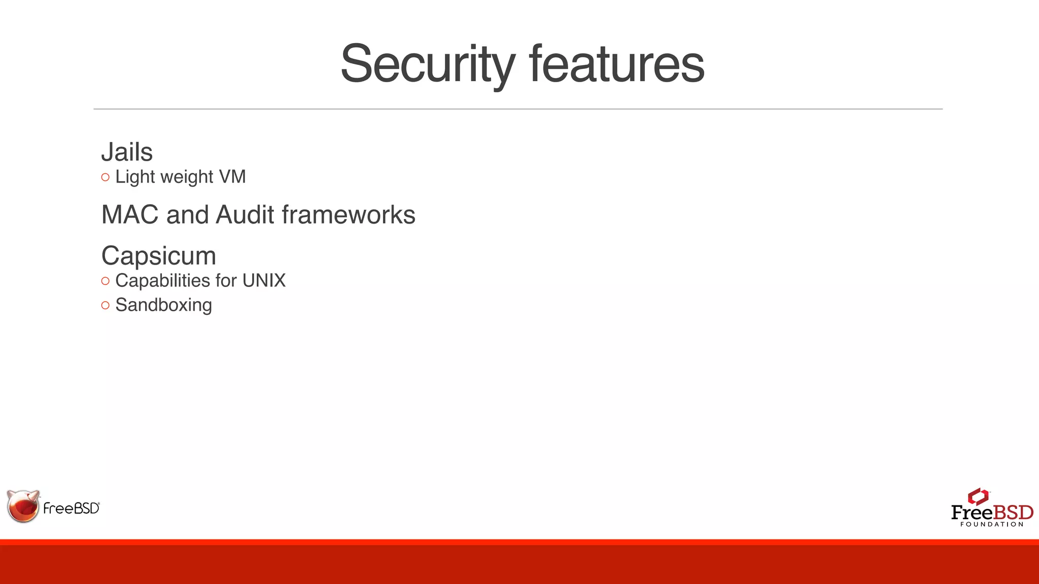 Security features
Jails
◦ Light weight VM
MAC and Audit frameworks
Capsicum
◦ Capabilities for UNIX
◦ Sandboxing
 