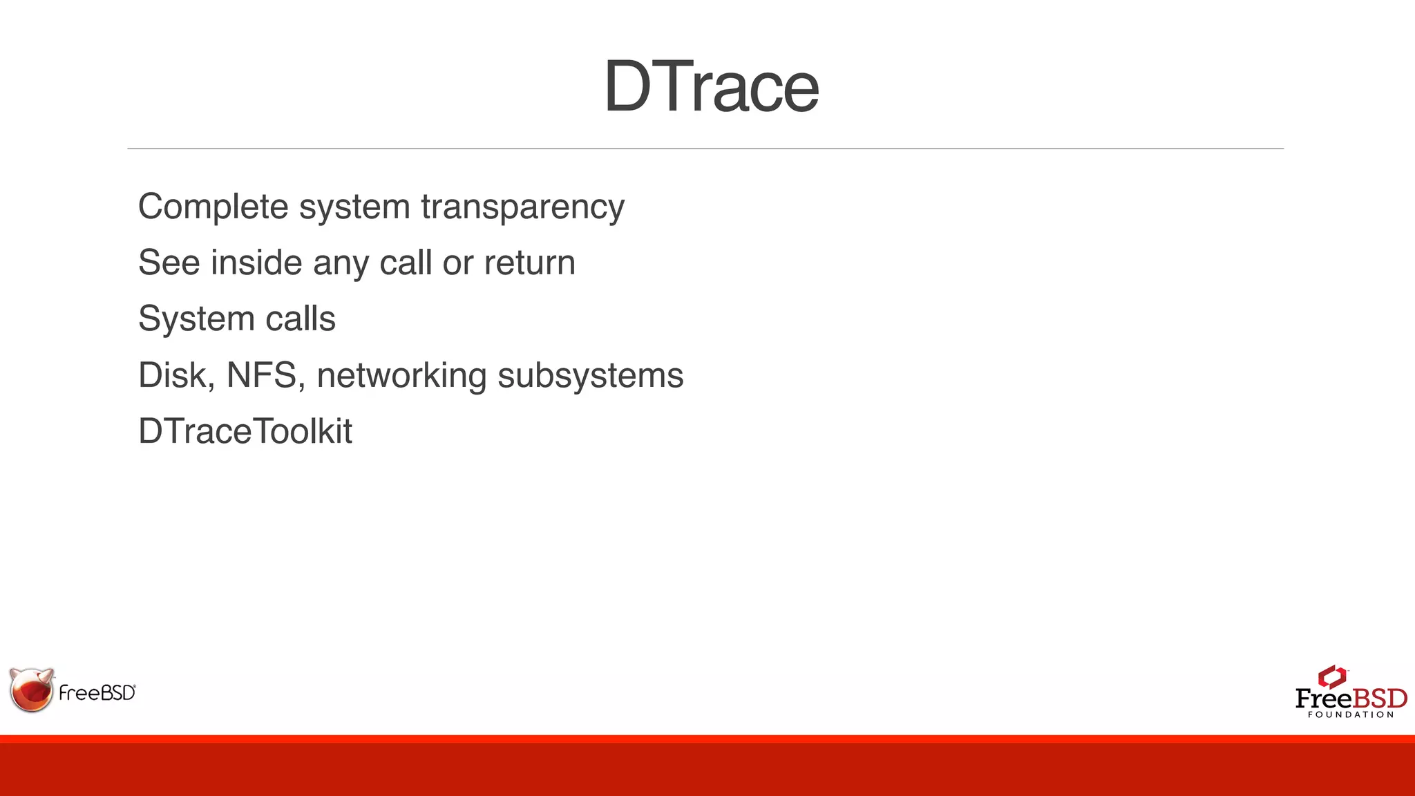 DTrace
Complete system transparency
See inside any call or return
System calls
Disk, NFS, networking subsystems
DTraceToolkit
 