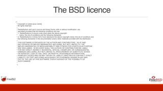 The BSD licence
/*-
* Copyright (c) [year] [your name]
* All rights reserved.
*
* Redistribution and use in source and binary forms, with or without modification, are
* permitted provided that the following conditions are met:
* 1. Redistributions of source code must retain the above copyright
* notice, this list of conditions and the following disclaimer.
* 2. Redistributions in binary form must reproduce the above copyright notice, this list of conditions and
* the following disclaimer in the documentation and/or other materials provided with the distribution.
*
* THIS SOFTWARE IS PROVIDED BY THE AUTHOR AND CONTRIBUTORS ``AS IS'' AND
* ANY EXPRESS OR IMPLIED WARRANTIES, INCLUDING, BUT NOT LIMITED TO, THE
* IMPLIED WARRANTIES OF MERCHANTABILITY AND FITNESS FOR A PARTICULAR PURPOSE
* ARE DISCLAIMED. IN NO EVENT SHALL THE AUTHOR OR CONTRIBUTORS BE LIABLE
* FOR ANY DIRECT, INDIRECT, INCIDENTAL, SPECIAL, EXEMPLARY, OR CONSEQUENTIAL
* DAMAGES (INCLUDING, BUT NOT LIMITED TO, PROCUREMENT OF SUBSTITUTE GOODS
* OR SERVICES; LOSS OF USE, DATA, OR PROFITS; OR BUSINESS INTERRUPTION)
* HOWEVER CAUSED AND ON ANY THEORY OF LIABILITY, WHETHER IN CONTRACT, STRICT
* LIABILITY, OR TORT (INCLUDING NEGLIGENCE OR OTHERWISE) ARISING IN ANY WAY
* OUT OF THE USE OF THIS SOFTWARE, EVEN IF ADVISED OF THE POSSIBILITY OF
* SUCH DAMAGE.
*
*/
 