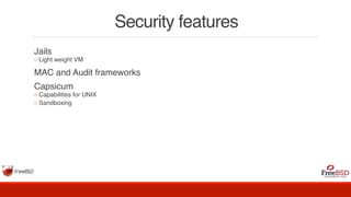Security features
Jails
◦ Light weight VM
MAC and Audit frameworks
Capsicum
◦ Capabilities for UNIX
◦ Sandboxing
 