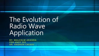 The Evolution of
Radio Wave
Application
BY: MALCOLM ARANDA
FOR UNSY 205
DR. ANDRON CREARY
 