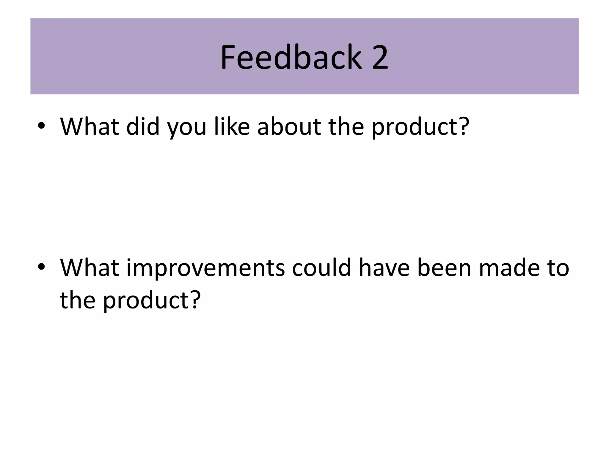 Feedback 2
• What did you like about the product?
• What improvements could have been made to
the product?
 