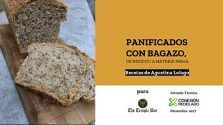 1
Recetas de Agustina Lolago
PANIFICADOS
CON BAGAZO,
DE RESIDUO A MATERIA PRIMA
para Jornada Técnica
Diciembre 2017
 