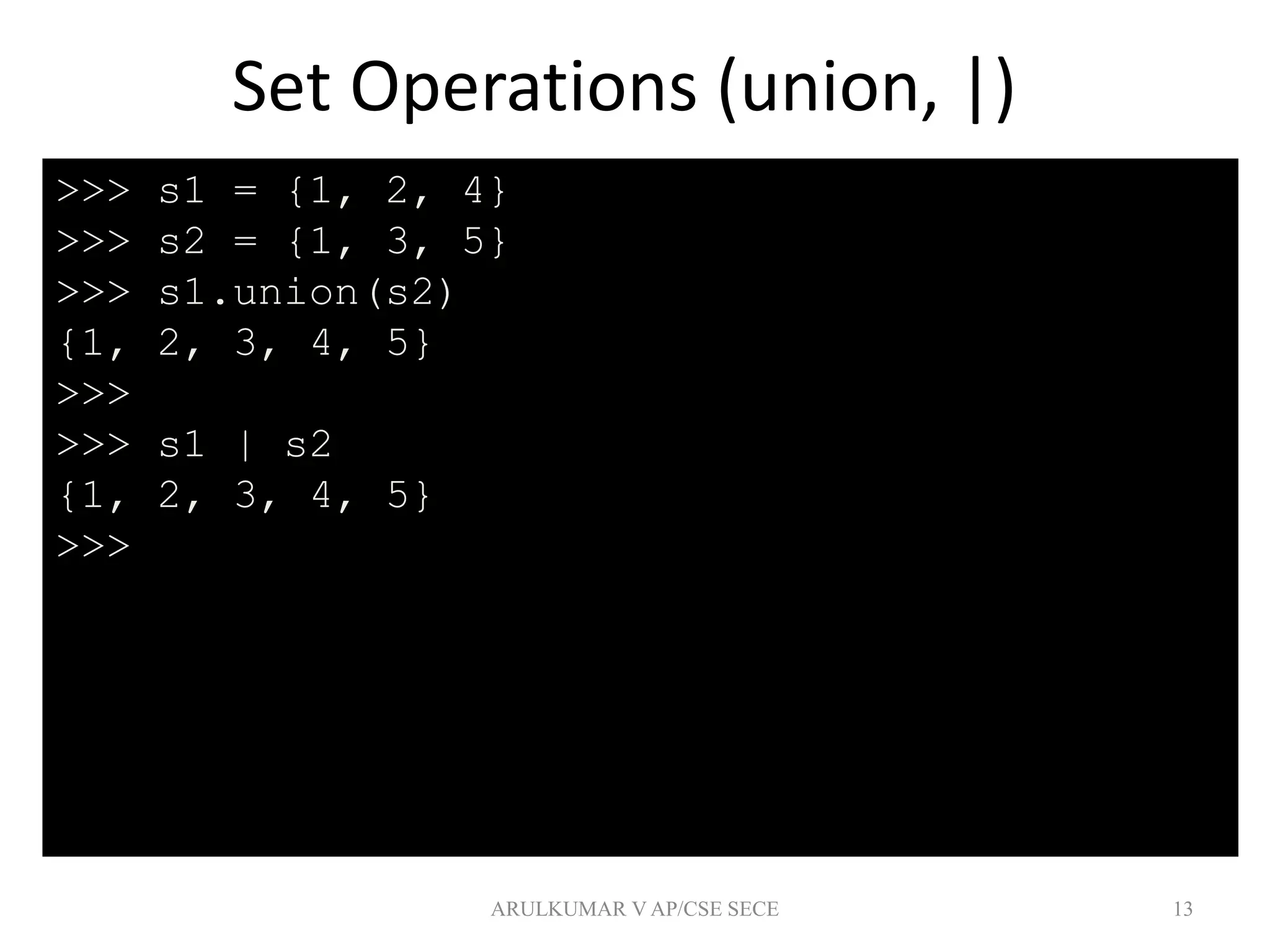Set Operations (union, |)
13
>>> s1 = {1, 2, 4}
>>> s2 = {1, 3, 5}
>>> s1.union(s2)
{1, 2, 3, 4, 5}
>>>
>>> s1 | s2
{1, 2, 3, 4, 5}
>>>
ARULKUMAR V AP/CSE SECE
 