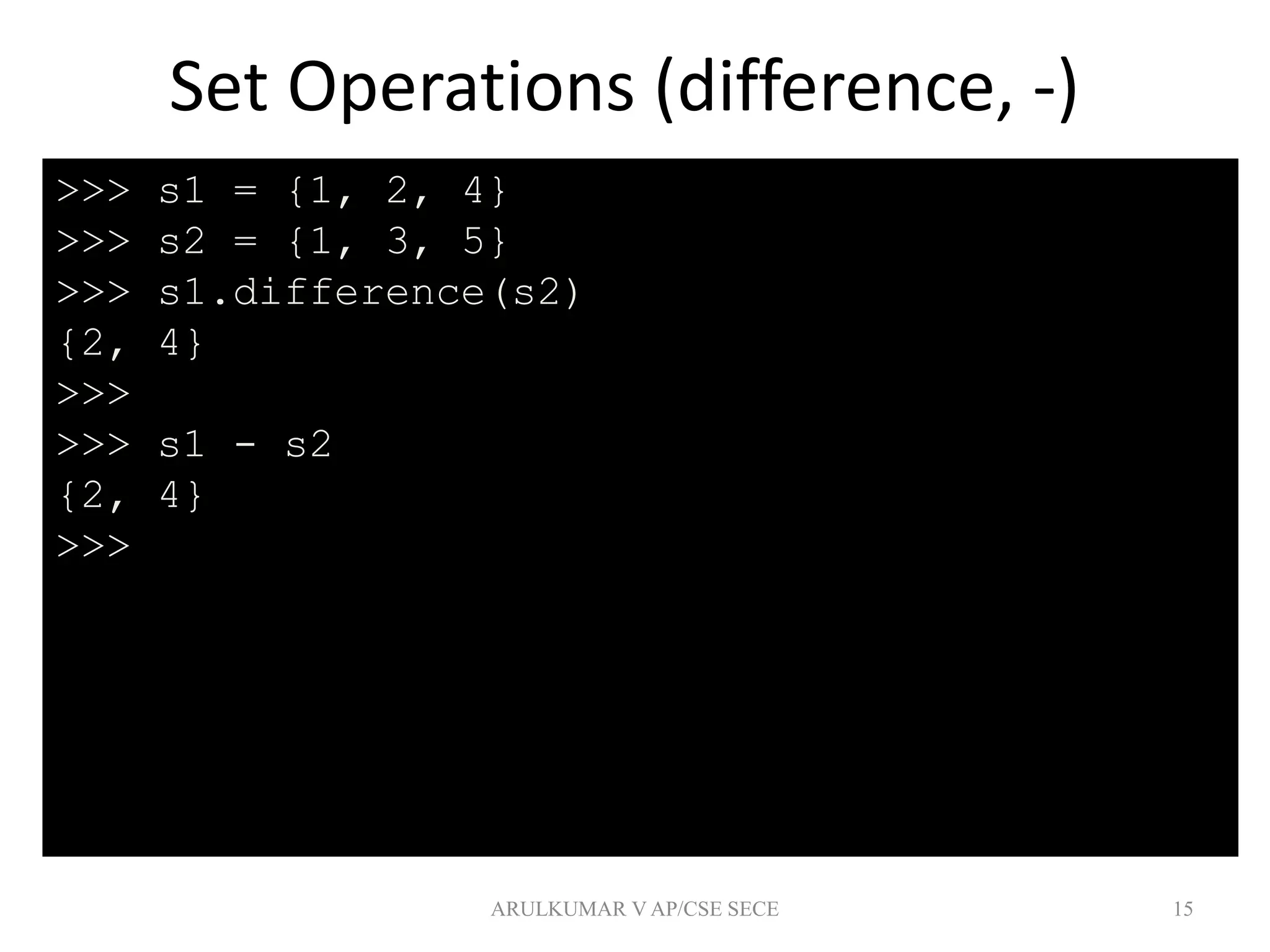 Set Operations (difference, -)
15
>>> s1 = {1, 2, 4}
>>> s2 = {1, 3, 5}
>>> s1.difference(s2)
{2, 4}
>>>
>>> s1 - s2
{2, 4}
>>>
ARULKUMAR V AP/CSE SECE
 