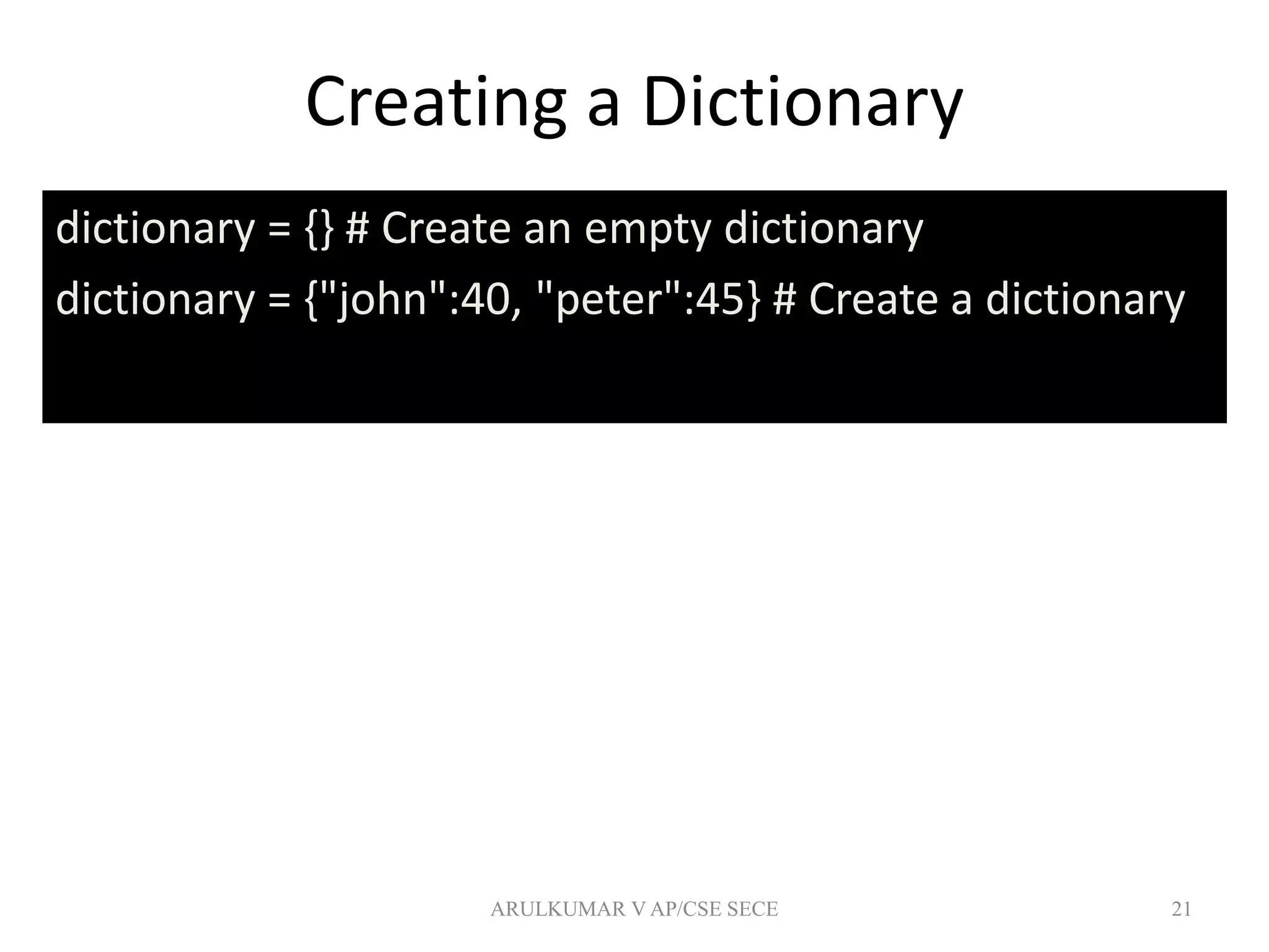 Creating a Dictionary
dictionary = {} # Create an empty dictionary
dictionary = {"john":40, "peter":45} # Create a dictionary
21ARULKUMAR V AP/CSE SECE
 