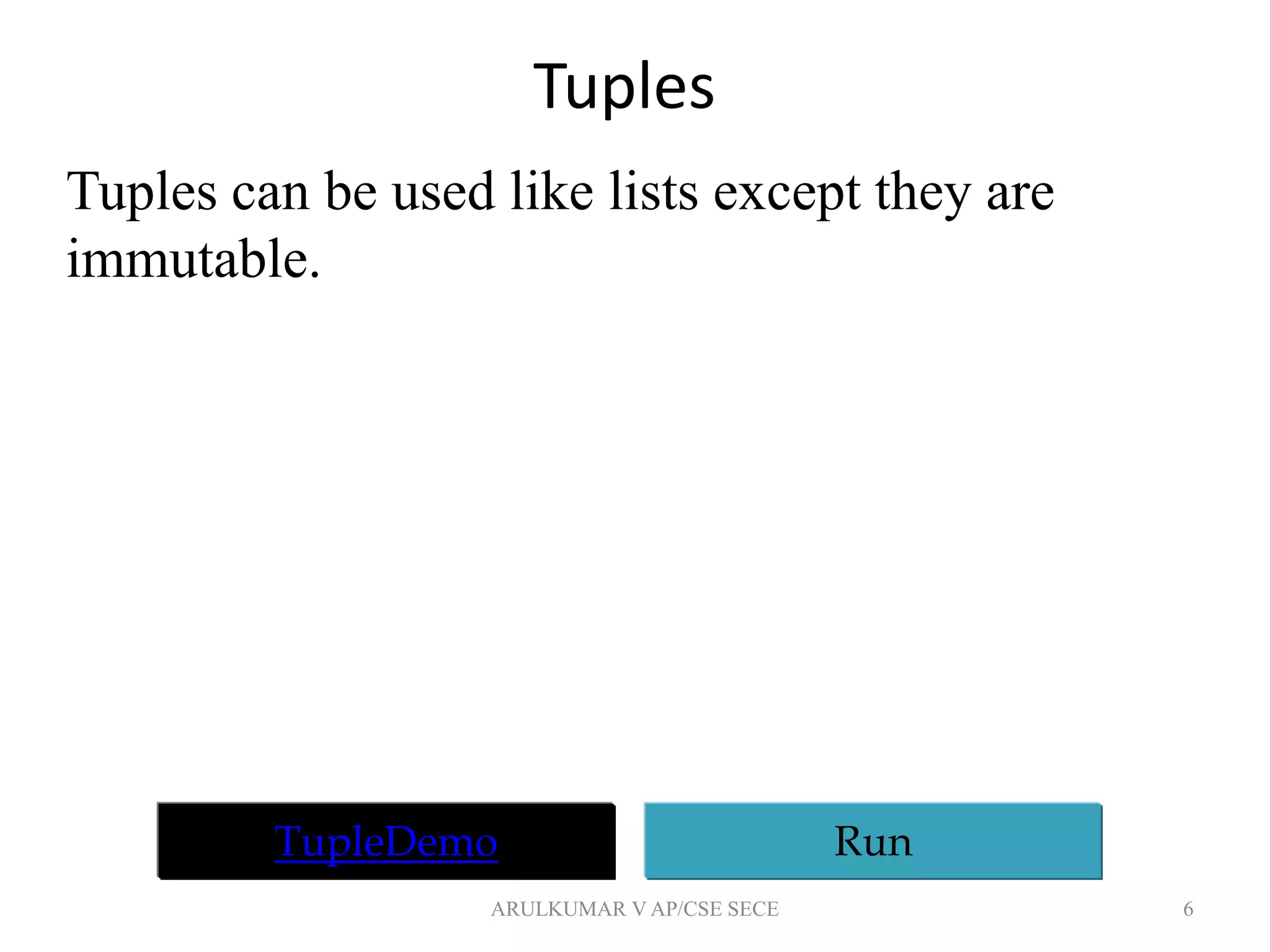 Tuples
6
Tuples can be used like lists except they are
immutable.
TupleDemo Run
ARULKUMAR V AP/CSE SECE
 