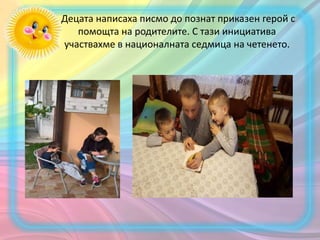 Децата написаха писмо до познат приказен герой с
помощта на родителите. С тази инициатива
участвахме в националната седмица на четенето.
 