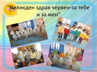 ”Великден здрав червен-за тебе
и за мен”
 