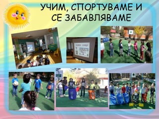 УЧИМ, СПОРТУВАМЕ И
СЕ ЗАБАВЛЯВАМЕ
 