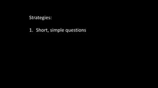 Strategies:
1. Short, simple questions
 
