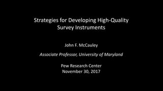 Strategies for Developing High-Quality
Survey Instruments
John F. McCauley
Associate Professor, University of Maryland
Pew Research Center
November 30, 2017
 