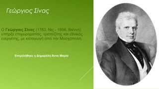 Γεώργιος Σίνας
Επιμελήθηκε η Δημαρέλη Άννα Μαρία
Ο Γεώργιος Σίνας (1783, Νις - 1856, Βιέννη) 
υπήρξε επιχειρηματίας, τραπεζίτης και εθνικός 
ευεργέτης, με καταγωγή από την Μοσχόπολη.
 