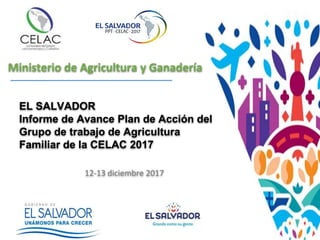 Ministerio de Agricultura y Ganadería
EL SALVADOR
Informe de Avance Plan de Acción del
Grupo de trabajo de Agricultura
Familiar de la CELAC 2017
12-13 diciembre 2017
 