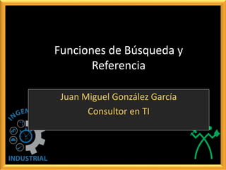 Funciones de Búsqueda y
Referencia
Juan Miguel González García
Consultor en TI
 