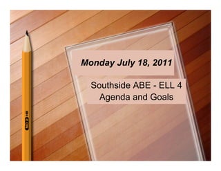 Monday July 18, 2011

  Southside ABE - ELL 4
    Agenda and Goals
 