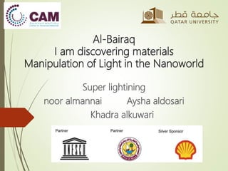 Al-Bairaq
I am discovering materials
Manipulation of Light in the Nanoworld
Super lightining
Aysha aldosarinoor almannai
Khadra alkuwari
 