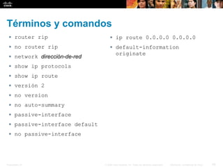 Presentation_ID 20© 2008 Cisco Systems, Inc. Todos los derechos reservados. Información confidencial de Cisco
Términos y comandos
 router rip
 no router rip
 network dirección-de-red
 show ip protocols
 show ip route
 versión 2
 no version
 no auto-summary
 passive-interface
 passive-interface default
 no passive-interface
 ip route 0.0.0.0 0.0.0.0
 default-information
originate
 