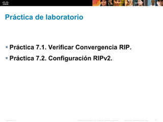 Presentation_ID 21© 2008 Cisco Systems, Inc. Todos los derechos reservados. Información confidencial de Cisco
Práctica de laboratorio
 Práctica 7.1. Verificar Convergencia RIP.
 Práctica 7.2. Configuración RIPv2.
 