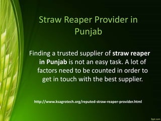 Straw Reaper Provider in
Punjab
Finding a trusted supplier of straw reaper
in Punjab is not an easy task. A lot of
factors need to be counted in order to
get in touch with the best supplier.
http://www.ksagrotech.org/reputed-straw-reaper-provider.html
 