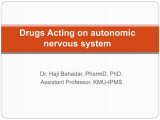 Dr. Haji Bahadar, PharmD, PhD.
Assistant Professor, KMU-IPMS
Drugs Acting on autonomic
nervous system
 