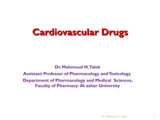 Cardiovascular DrugsCardiovascular Drugs
Dr. Mahmoud H.Taleb
Assistant Professor of Pharmacology andToxicology
Department of Pharmacology and Medical Sciences,
Faculty of Pharmacy- Al azhar University
Dr. Mahmoud H. Taleb 1
 