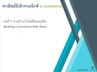 ดร.ธีทัต ตรีศิริโชติ
พาณิชย์อิเล็กทรอนิกส์ e-commerce
บทที่ 7 การสร้างเว็บไซต์อีคอมเมิร์ซ
(Building e-Commerce Web Sites)
 