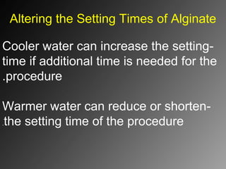 Altering the Setting Times of Alginate
-Cooler water can increase the setting
time if additional time is needed for the
procedure.
-Warmer water can reduce or shorten
the setting time of the procedure.
 
