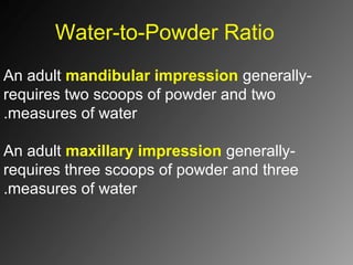 Water-to-Powder Ratio
-An adult mandibular impression generally
requires two scoops of powder and two
measures of water.
-An adult maxillary impression generally
requires three scoops of powder and three
measures of water.
 
