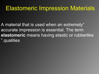 Elastomeric Impression Materials
“A material that is used when an extremely
accurate impression is essential. The term
elastomeric means having elastic or rubberlike
qualities”.
 