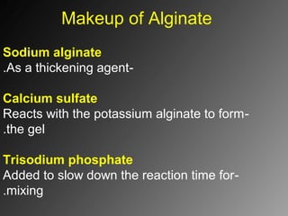 Makeup of Alginate
Sodium alginate
-As a thickening agent.
Calcium sulfate
-Reacts with the potassium alginate to form
the gel.
Trisodium phosphate
-Added to slow down the reaction time for
mixing.
 