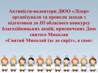 Активісти-волонтери ДЮО «Лідер»
організували та провели заходи з
підготовки до ІІІ обласного конкурсу
благодійницьких акцій, присвячених Дню
святого Миколая
«Святий Миколай іде до сиріт», а саме:
 