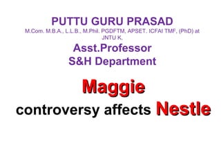 PUTTU GURU PRASAD
M.Com. M.B.A., L.L.B., M.Phil. PGDFTM, APSET. ICFAI TMF, (PhD) at
JNTU K,
Asst.Professor
S&H Department
MaggieMaggie
controversy affects NestleNestle
 