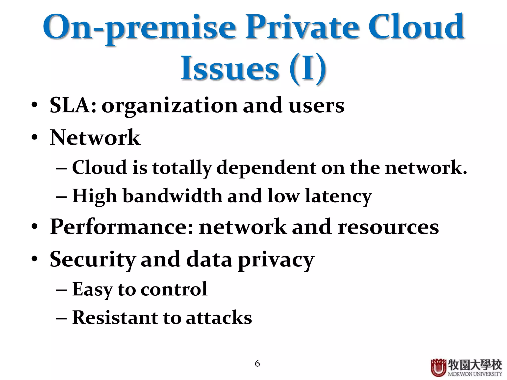 6
On-premise Private Cloud
Issues (I)
• SLA: organization and users
• Network
– Cloud is totally dependent on the network.
– High bandwidth and low latency
• Performance: network and resources
• Security and data privacy
– Easy to control
– Resistant to attacks
 
