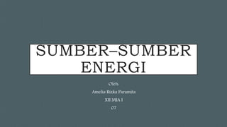 SUMBER–SUMBER
ENERGI
Oleh:
Amelia Rizka Paramita
XII MIA I
07
 