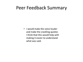 Peer Feedback Summary
• I would make the voice louder
and make the crackling quieter.
I think that this would help with
making it easier to understand
what was said.
 
