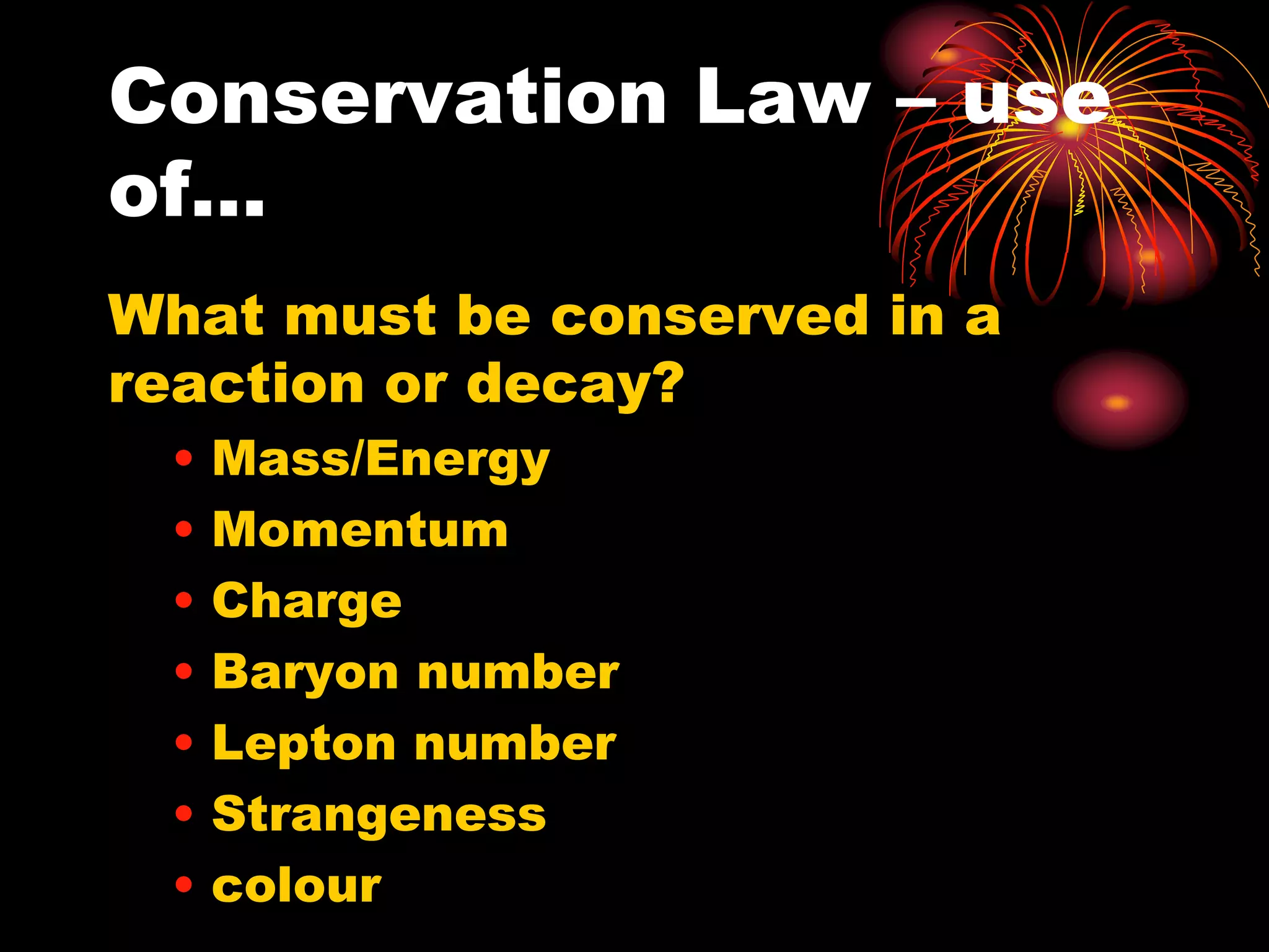 Conservation Law – use
of…
What must be conserved in a
reaction or decay?
• Mass/Energy
• Momentum
• Charge
• Baryon number
• Lepton number
• Strangeness
• colour
 