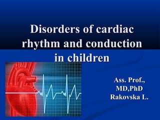 Disorders of cardiacDisorders of cardiac
rhythm and conductionrhythm and conduction
in childrenin children
Ass. Prof.,Ass. Prof.,
MD,PhDMD,PhD
Rakovska L.Rakovska L.
 