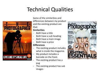 Technical Qualities
Some of the similarities and
differences between my product
and the existing product are
that:
Similarities
- Both have a title
- Both have a sub heading
- Both have a main image
- Both have a price
Differences
- The existing product includes
what is inside the magazine.
- My product includes a
barcode on the front.
- The existing product has a
pug
- The existing product has sub
images
 