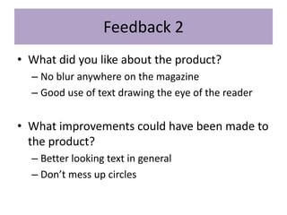 Feedback 2
• What did you like about the product?
– No blur anywhere on the magazine
– Good use of text drawing the eye of the reader
• What improvements could have been made to
the product?
– Better looking text in general
– Don’t mess up circles
 