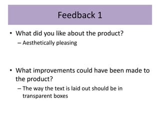Feedback 1
• What did you like about the product?
– Aesthetically pleasing
• What improvements could have been made to
the product?
– The way the text is laid out should be in
transparent boxes
 