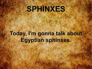 SPHINXES
Today, I'm gonna talk about
Egyptian sphinxes.
 