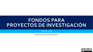 FONDOS PARA
PROYECTOS DE INVESTIGACIÓN
abril de 2018
Brenda Cecilia Padilla Rodríguez
 