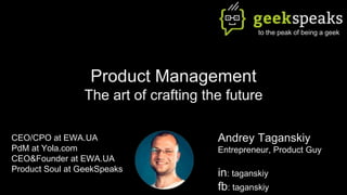 Product Management
The art of crafting the future
CEO/CPO at EWA.UA
PdM at Yola.com
CEO&Founder at EWA.UA
Product Soul at GeekSpeaks
to the peak of being a geek
Andrey Taganskiy
Entrepreneur, Product Guy
in: taganskiy
fb: taganskiy
 