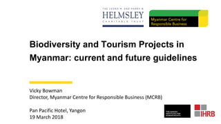 Biodiversity and Tourism Projects in
Myanmar: current and future guidelines
Vicky Bowman
Director, Myanmar Centre for Responsible Business (MCRB)
Pan Pacific Hotel, Yangon
19 March 2018
 